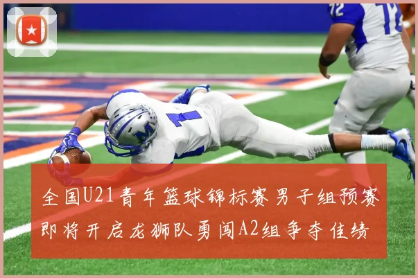 全国U21青年篮球锦标赛男子组预赛即将开启龙狮队勇闯A2组争夺佳绩