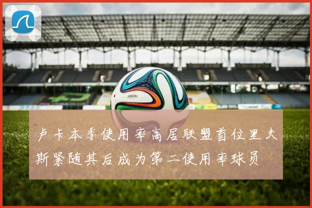 卢卡本季使用率高居联盟首位里夫斯紧随其后成为第二使用率球员