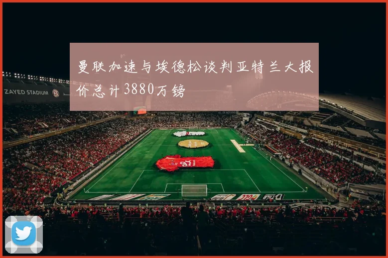 曼联加速与埃德松谈判亚特兰大报价总计3880万镑