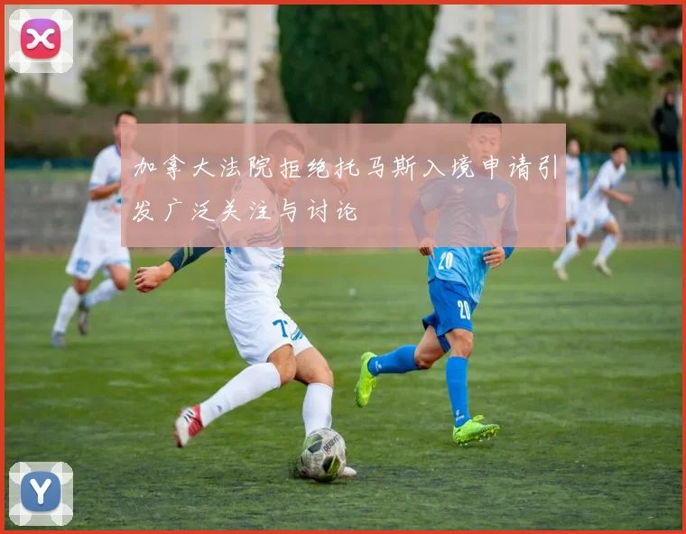 加拿大法院拒绝托马斯入境申请引发广泛关注与讨论