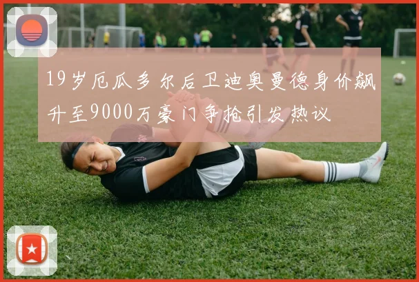 19岁厄瓜多尔后卫迪奥曼德身价飙升至9000万豪门争抢引发热议