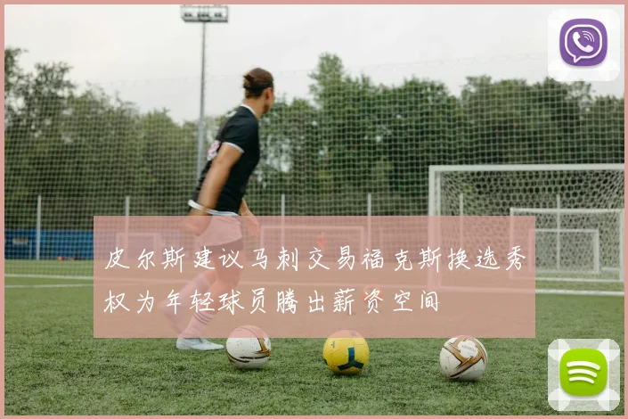 皮尔斯建议马刺交易福克斯换选秀权为年轻球员腾出薪资空间