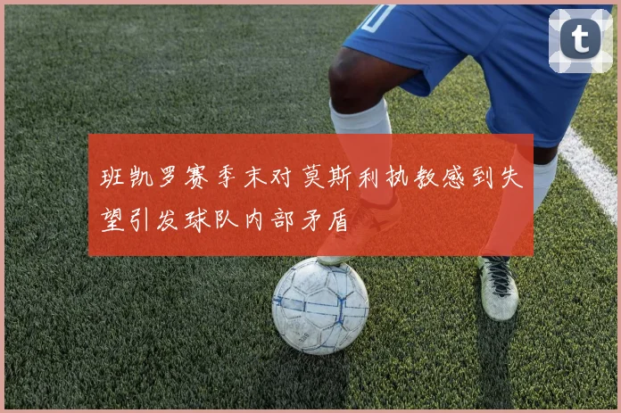 班凯罗赛季末对莫斯利执教感到失望引发球队内部矛盾