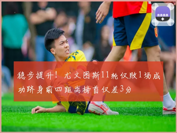 稳步提升！尤文图斯11轮仅败1场成功跻身前四距离榜首仅差3分