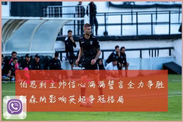 伯恩利主帅信心满满誓言全力争胜阿森纳影响英超争冠格局