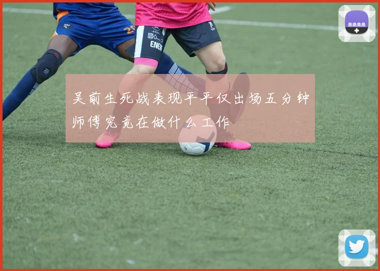吴前生死战表现平平仅出场五分钟师傅究竟在做什么工作