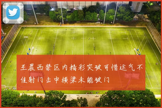王晨西禁区内精彩突破可惜运气不佳射门击中横梁未能破门