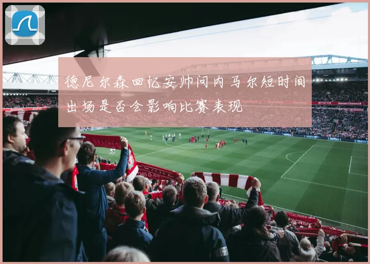 德尼尔森回忆安帅问内马尔短时间出场是否会影响比赛表现