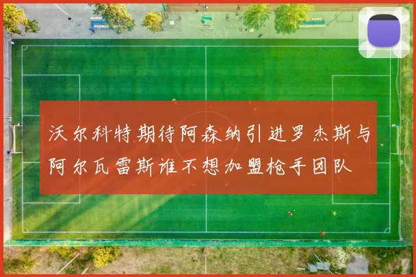 沃尔科特期待阿森纳引进罗杰斯与阿尔瓦雷斯谁不想加盟枪手团队