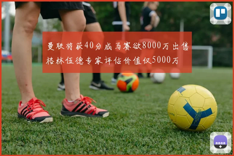 曼联将获40分成马赛欲8000万出售格林伍德专家评估价值仅5000万