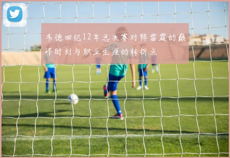 韦德回忆12年总决赛对阵雷霆的巅峰时刻与职业生涯的转折点